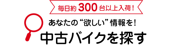 毎日約300台以上入荷！あなたの“欲しい”情報を！中古バイクを探す
